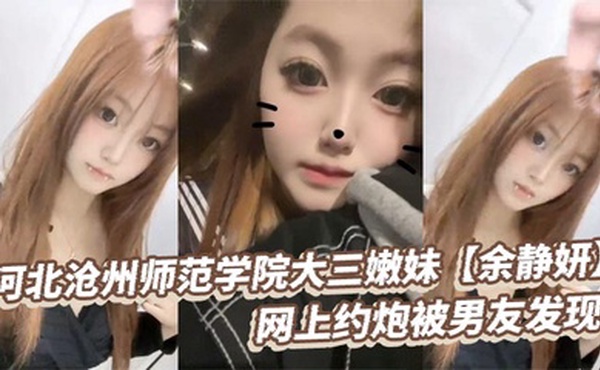 河北沧州师范学院大三嫩妹【余静妍】网上约炮被男友发现 小伙怒爆私拍泄愤！