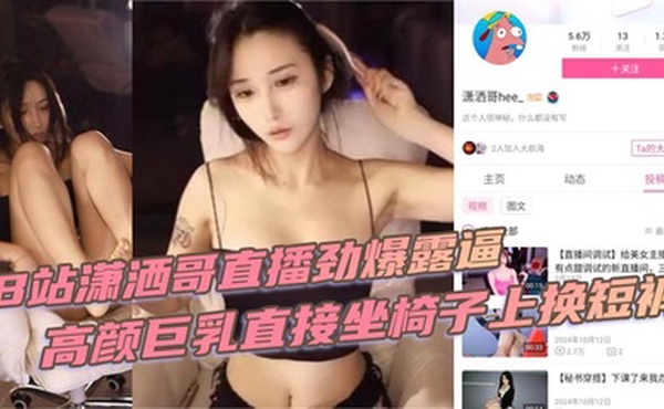 B站潇洒哥直播劲爆露逼 高颜巨乳直接坐椅子上换短裤 黑黑的逼毛尽收眼底