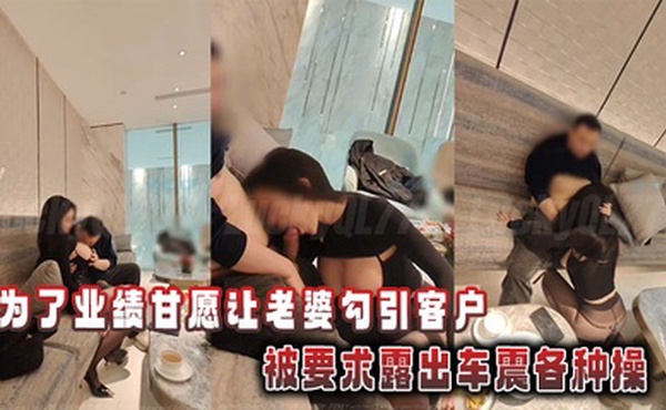 为了业绩甘愿让老婆勾引客户，被要求露出车震各种操