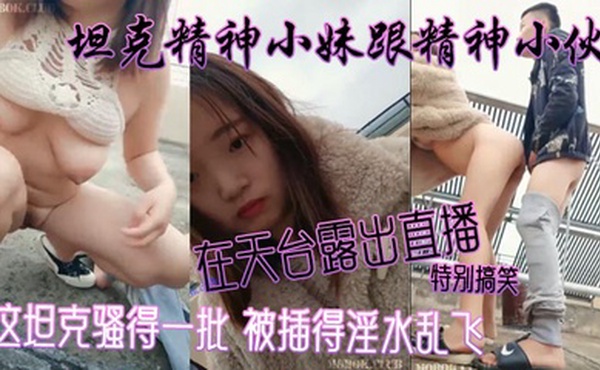 坦克精神小妹跟精神小伙在天台露出直播 特别搞笑 这坦克骚得一批 被插得淫水乱飞