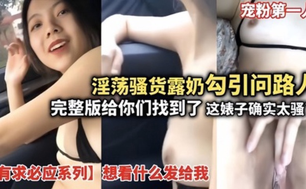 【淫荡骚货露奶勾引问路人】完整版给你们找到了这婊子确实骚想看什么发给我宠粉第一人