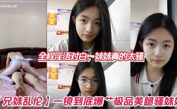 【兄妹乱伦】一镜到底爆艹极品美腿骚妹妹，全程淫语对白，妹妹真的太骚