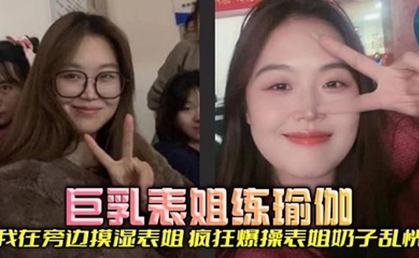 【表姐乱伦】巨乳表姐练瑜伽，我在旁边摸湿表姐，疯狂爆操表姐奶子乱恍