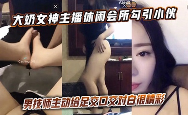 大奶女神主播休闲会所勾引小伙男技师主动给足交口交对白很精彩