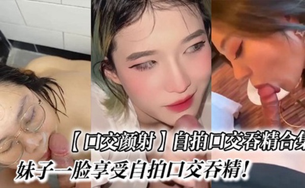 【口交颜射】自拍口交吞精合集_妹子一脸享受自拍口交吞精！