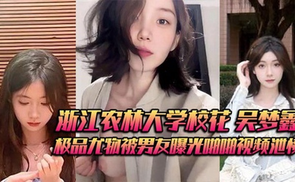 浙江农林大学校花 吴梦鑫 背着男友接受金主包养 极品尤物被男友曝光啪啪视频泄愤