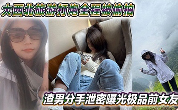 大西北旅游打炮全程被偷拍 渣男分手泄密曝光极品前女友 视频网上疯传
