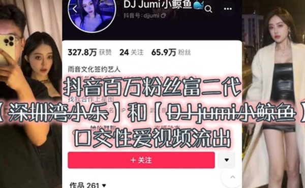大瓜来袭独家爆料，抖音百万粉丝富二代『深圳湾小乐』和『DJ jumi小鲸鱼』口交性爱视频流出