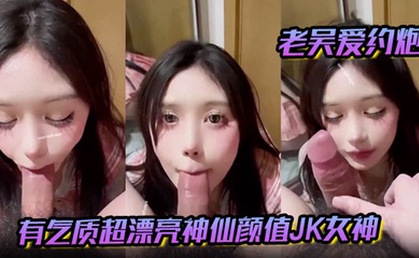 【老吴爱约炮】有气质超漂亮神仙颜值JK女神 有一种无辜的眼神让人感觉很乖需要保护的小鸟依人类型