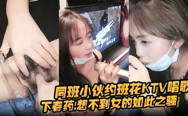 同班小伙约班花KTV唱歌,下春药,想不到女的如此之骚