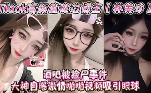 Tiktok高颜值擦边博主【林美珍】酒吧被捡尸事件 大神自曝激情啪啪视频吸引眼球！