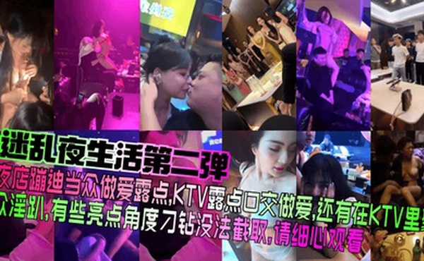 【迷乱夜生活第二弹】夜店蹦迪当众做爱露点，KTV露点口交做爱，还有在KTV里聚众淫趴，有些亮点角度刁钻没法截取，请细心观看！
