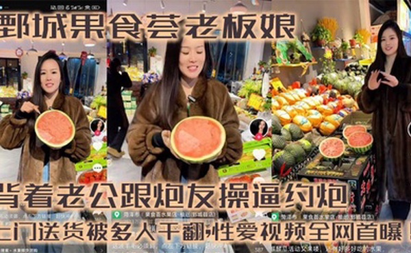 鄄城果食荟老板娘,背着老公跟炮友操逼约炮,上门送货被多人干翻,性爱视频全网首曝！