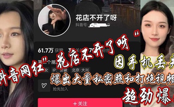 抖音网红”花店不开了呀“因手机丢失，爆出大量私密照和打炮视频，超劲爆！