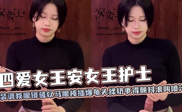 四爱女王安女王护士装调教眼镜骚奴马眼棒插爆龟头揉奶爽得颤抖浪叫喷汁