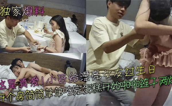 【独家爆料】这是真爱！小哥给漂亮女友过生日，开个房简简单单吃完蛋糕开始啪啪连干两炮！