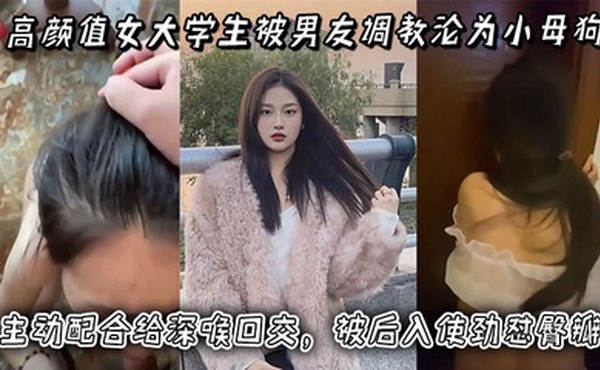 高颜值女大学生被男友调教沦为小母狗，主动配合给深喉口交，被后入使劲怼臀瓣，最后正面快速抽插小穴！