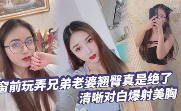 【绿帽奴】窗前玩弄兄弟老婆翘臀真是绝了清晰对白爆射美胸每次加速她下面都会夹的很紧给她老公打电话的时候就夹的更紧了