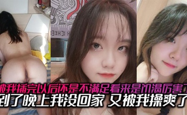 被我插完以后还是不满足看来是饥渴厉害了，到了晚上我没回家，又被我操爽了，内射了两次有点力不从心的