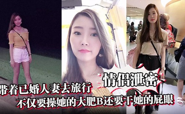 【情侣泄密】带着已婚人妻去旅行不仅要操她的大肥B还要干她的屁眼