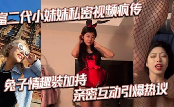 富二代小妹妹私密视频疯传 兔子情趣装加持 亲密互动引爆热议