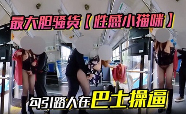 最大胆骚货【性感小猫咪】 勾引路人在巴士操逼