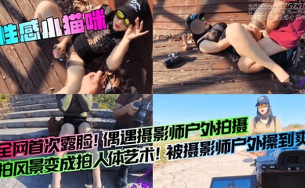 【性感小猫咪】全网首次露脸！偶遇摄影师户外拍摄，拍风景变成拍人体艺术！被摄影师户外操到爽！