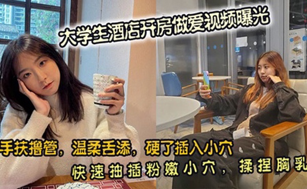 大学生酒店开房做爱视频曝光。手扶撸管，温柔舌添，硬了插入小穴。快速抽插粉嫩小穴，揉捏胸乳