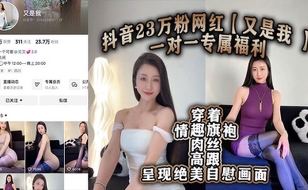 抖音23万粉网红【又是我 】一对一专属福利 穿着情趣旗袍肉丝高跟呈现绝美自慰画面！