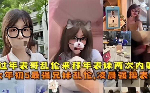 最强兄妹乱伦凌晨强操表妹过年表哥乱伦来拜年表妹两次内射