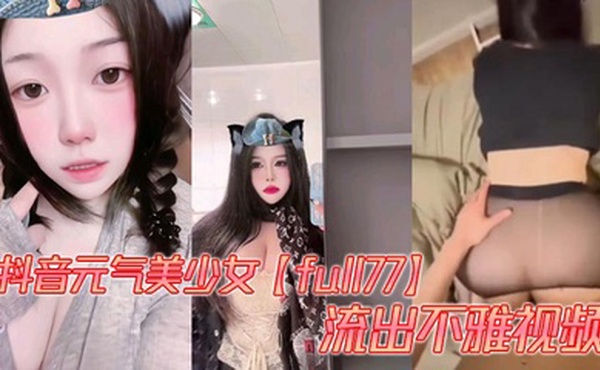 抖音元气美少女【full77】流出不雅视频，多种模式自由切换。被爆出自慰、性爱视频，这大屁股操起来是真的带劲！