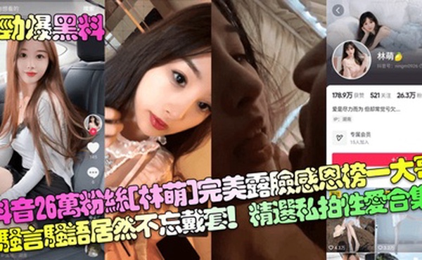 【劲爆黑料】抖音26万粉丝[林萌]完美露脸感恩榜一大哥！骚言骚语居然不忘戴套！精选私拍性爱合集！