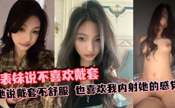 表妹说不喜欢戴套，她说戴套不舒服，也喜欢我内射她的感觉