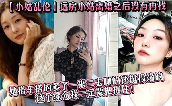 【小姑乱伦】远房小姑离婚之后没有再找，目前单身，她搭车搭的多了一来二去聊的还挺投缘的，这个缘分我一定要把握住！