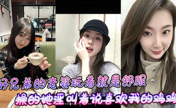 好兄弟的老婆玩着就是舒服，操的她淫叫着说喜欢我的鸡鸡比小黑的大！