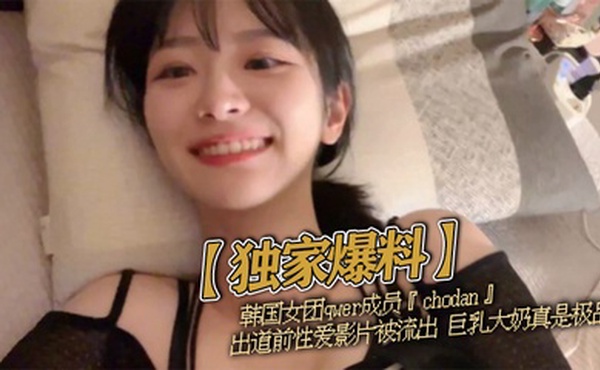 【独家爆料】韩国女团qwer成员『chodan』出道前性爱影片被流出 巨乳大奶真是极品