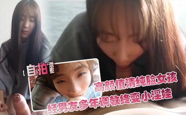 【自拍泄密】高颜值清纯脸女孩经男友多年调教终变小淫娃_口活精细_拍下屁股就知道撅起来等操