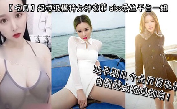 【吃瓜】超顶级模特女神索菲，aiss爱丝平台一姐，摄影师手中最新流出，她早期几个大尺度私拍，自慰露点漏逼都有！