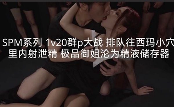 SPM系列1v20群p大战排队往西玛小穴里内射泄精极品御姐沦为精液储存器