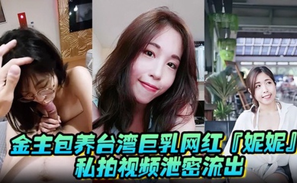 金主包养台湾巨乳网红妮妮私拍视频泄密流出吃金主大鸡巴纯母狗超淫荡清晰对话