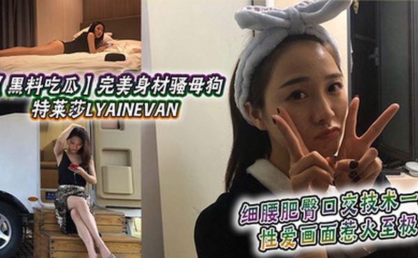 【黑料吃瓜】完美身材骚母狗_特莱莎LYAINEVAN_私拍福利流出_细腰肥臀口交技术一流_性爱画面惹火至极