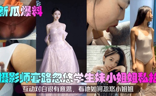 【新瓜爆料】摄影师套路忽悠学生妹小姐姐私拍！互动对白很有意思，看他如何忽悠小姐姐！