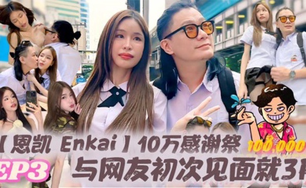 【恩凯 Enkai】10万感谢祭EP.3 与网友初次见面就3P 雪乳泰妹Mary Jay被玩坏