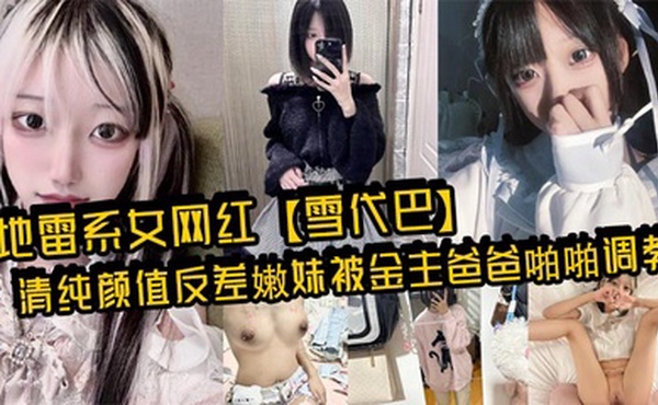地雷系女网红【雪代巴】清纯颜值反差嫩妹被金主爸爸啪啪调教，闷骚小学妹 如玉的身材嗲声嗲气的淫叫 小反差婊一个！